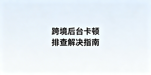 跨境平台后台卡顿问题排查与解决指南