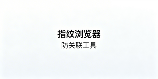 防关联浏览器与指纹浏览器：关系、差异及选型推荐