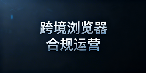 跨境电商多店铺防关联：浏览器合规使用指南