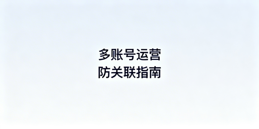 亚马逊多账号防关联全攻略:实操方法与工具推荐