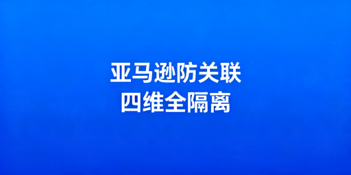 亚马逊防关联:实操方法及工具推荐