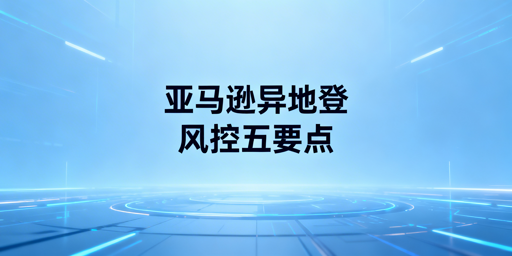 新手出差异地登录亚马逊店铺防风控指南