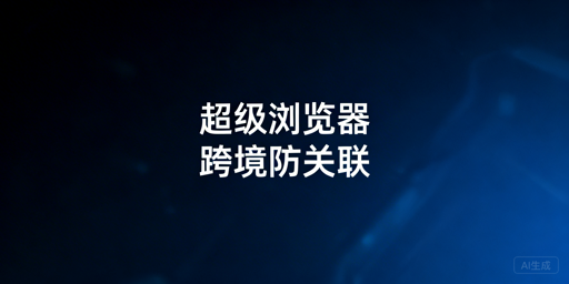 跨境防关联浏览器盘点及选购指南
