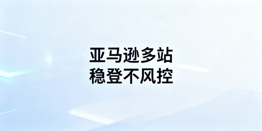 出差操作亚马逊多站点 安全防关联全指南