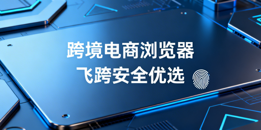 飞跨浏览器：跨境卖家多账号防关联安全利器