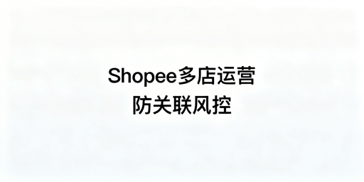 Shopee多人异地运营防账号关联全指南