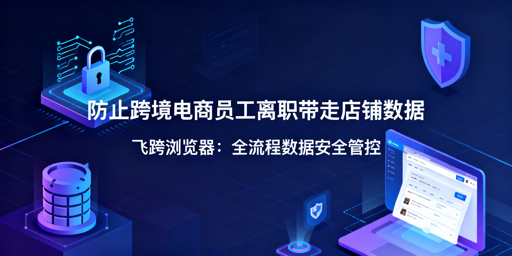 跨境电商防员工离职带数据:飞跨全流程安全管控方案