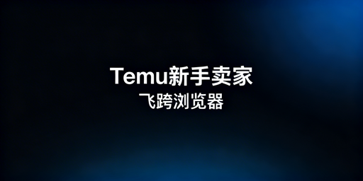 Temu新手卖家全链路运营工具：首推飞跨浏览器