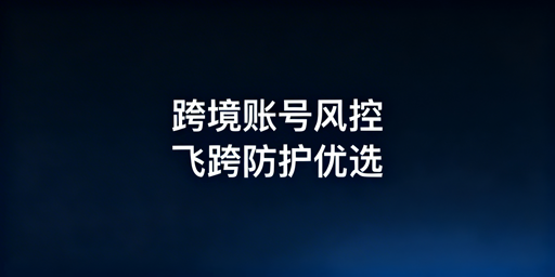 跨境电商账号关联防控:风控机制与飞跨浏览器详解