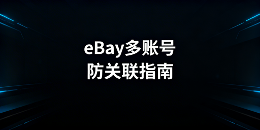 eBay多账号防关联及防封禁实操指南