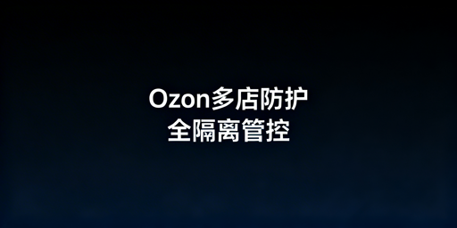 Ozon团队多店防关联：五层隔离+权限管控实操方案