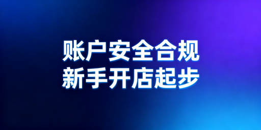亚马逊新手下店后：账户安全与合规运营实操指南