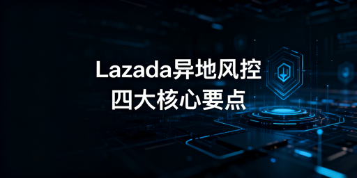 Lazada异地操作防风控全实操指南