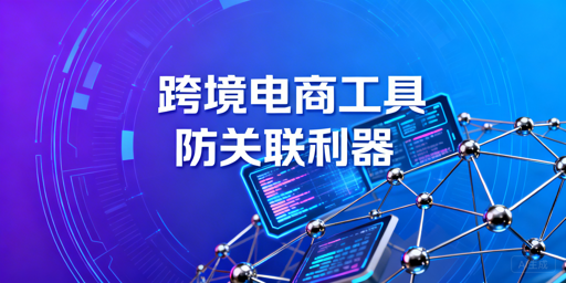 跨境电商全流程工具指南 多账号防关联工具推荐