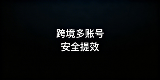 单人高效管理数十个跨境电商账号的落地实操指南