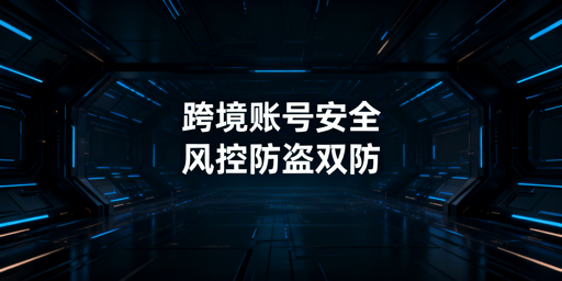 跨境电商多账号异地登录:防盗与风控全方案
