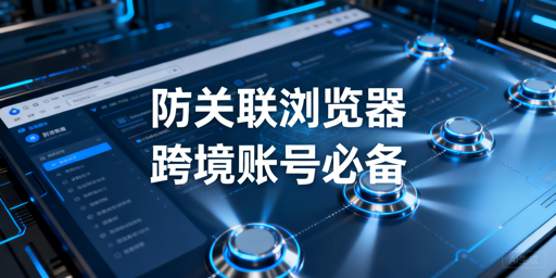 跨境多账号防关联浏览器:原理、选型与效果解析