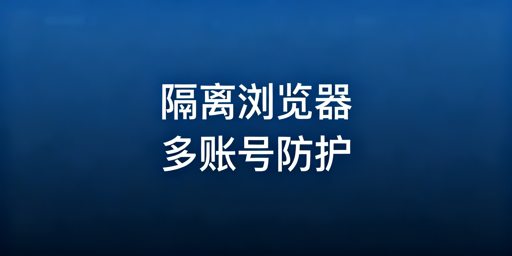 账号隔离浏览器:原理、VM对比及跨境工具推荐