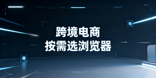 跨境电商专用浏览器：适用场景与选型指南