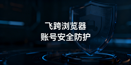 飞跨浏览器：筑牢跨境电商多账号安全防线