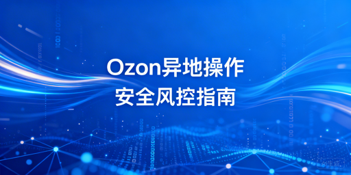 Ozon异地操作安全指南：全方位规避风控