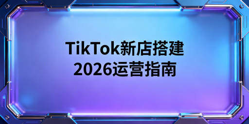 2026TikTok Shop跨境新店搭建全流程及运营工具指南