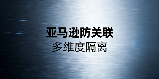 亚马逊防关联全链路合规实操指南