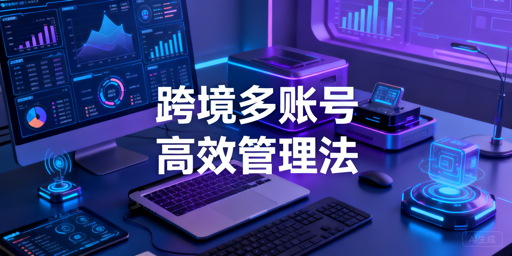 单人运营数十个跨境账号：分层+防关联+SOP落地指南