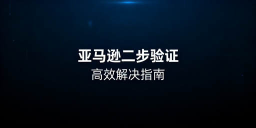 亚马逊频繁触发二步验证的排查与解决全方案