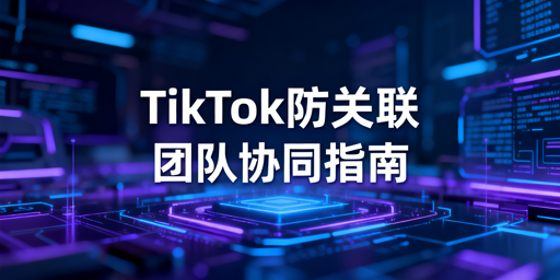 TikTok Shop团队协同：账号防关联实操指南
