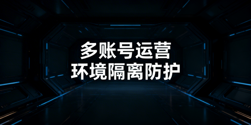 跨境电商多账号防关联:环境隔离核心方案与工具推荐