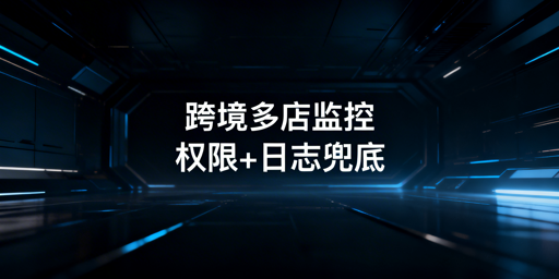跨境多店铺员工操作监控体系搭建实操指南