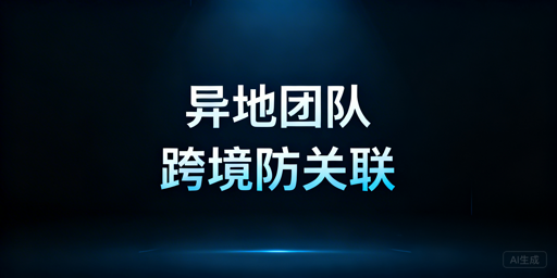 异地团队跨境防关联:标准设置与最优落地方案