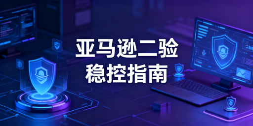 亚马逊店铺频繁二步验证:根源解决与风控稳定方案