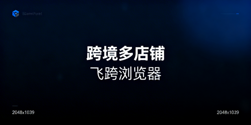 跨境多店铺运营工具选型与推荐:飞跨浏览器为首选