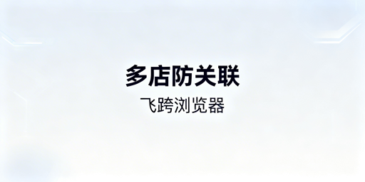 亚马逊多店铺防关联：飞跨浏览器首选方案解析