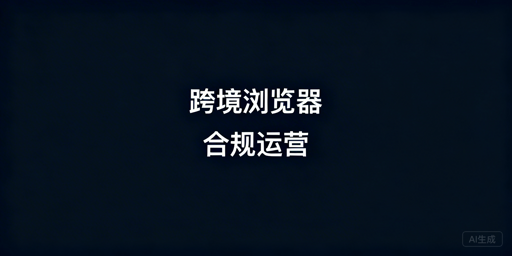 跨境电商浏览器:多账号合规运营全指南