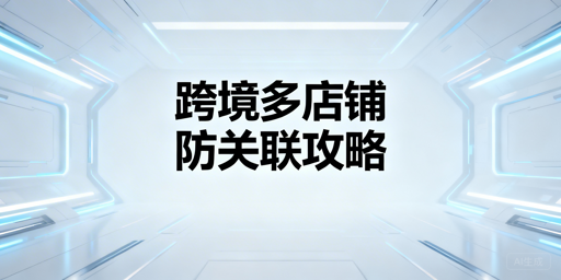 跨境电商多店铺防关联:2026最新风控与实战指南