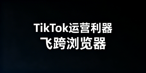 TikTok Shop新手跨境卖家:飞跨浏览器及运营工具指南