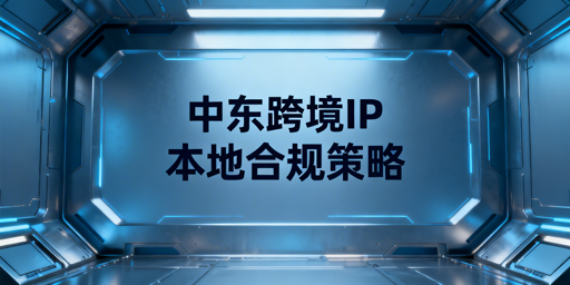 中东跨境业务:浏览器IP合规选择与资源破局实操指南