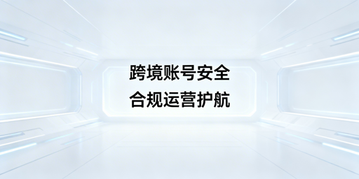 跨境电商账号安全运营全攻略：飞跨浏览器助力防关联