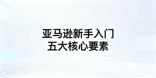 新手亚马逊开店:必备要素、流程及避坑指南