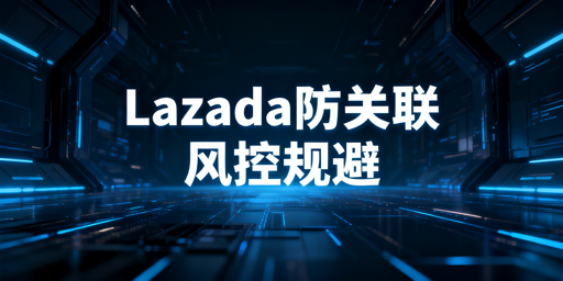 Lazada多人登录：风控与关联风险规避全攻略