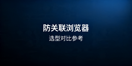 2026年跨境电商防关联浏览器怎么选?