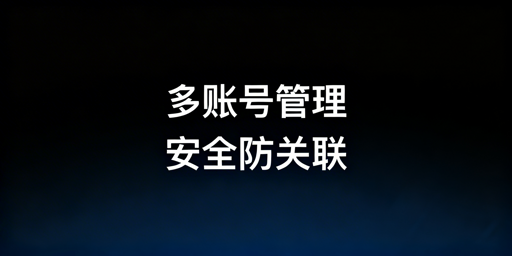 跨境电商多账号防关联：安全高效运营实操指南