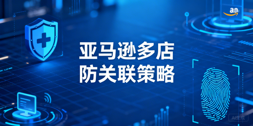 亚马逊多店铺防关联全链路实操指南