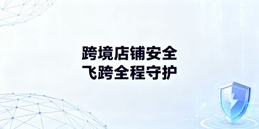 跨境电商安全浏览器:核心保障与飞跨选型指南