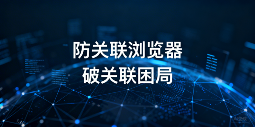 跨境卖家：防关联浏览器仍遭封号？五大风险与排查方案