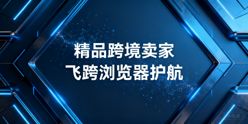 精品跨境卖家:安全高效浏览器选型指南