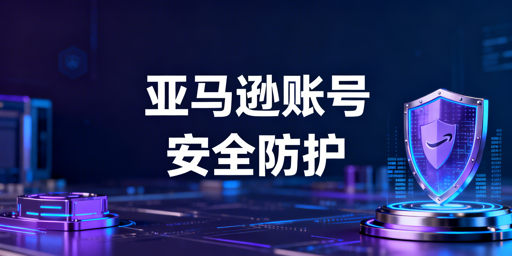 亚马逊账号安全防护与风险应对指南